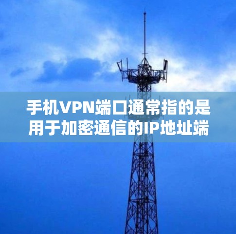 手机VPN端口通常指的是用于加密通信的IP地址端口，这些端口可以用于加密视频会议、文件传输、文件共享等目的。以下是一些常见的端口名称和它们的用途