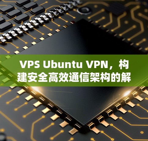 VPS Ubuntu VPN，构建安全高效通信架构的解决方案