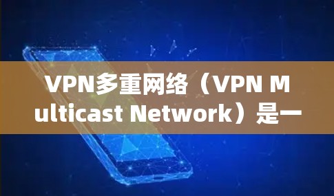 VPN多重网络（VPN Multicast Network）是一种在VPN系统中通过多层网络配置来实现多网络层保护和访问的网络架构。其核心目的是在多个网络层之间建立VPN，以提高数据的安全性和可用性