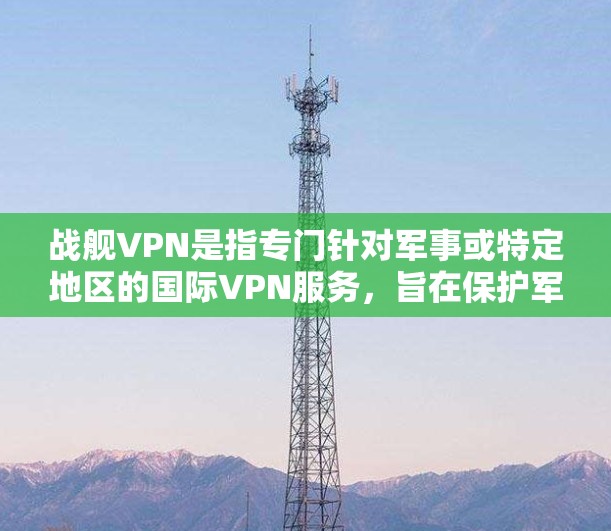 战舰VPN是指专门针对军事或特定地区的国际VPN服务，旨在保护军事人员和信息的安全。以下是对战舰VPN的详细分析