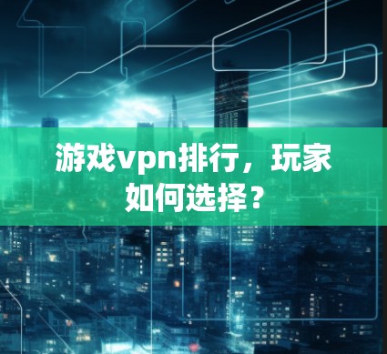 游戏vpn排行，玩家如何选择？