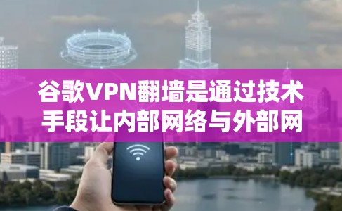 谷歌VPN翻墙是通过技术手段让内部网络与外部网络之间隔离，同时允许内部用户访问外部内容。以下是关于该问题的详细分析