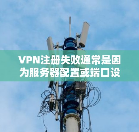 VPN注册失败通常是因为服务器配置或端口设置的问题。以下是可能的步骤来解决这种情况