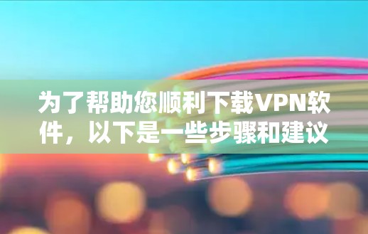 为了帮助您顺利下载VPN软件，以下是一些步骤和建议