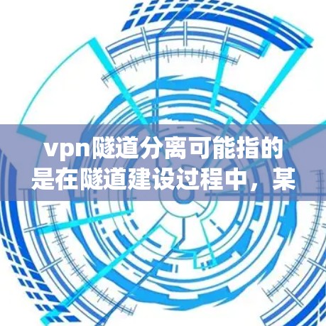vpn隧道分离可能指的是在隧道建设过程中，某些隧道之间的连接或分离。如果隧道发生分离，可能会导致车辆无法通过，影响交通和安全。以下是一些可能的解释和预防措施