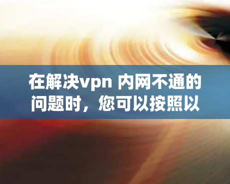 在解决vpn 内网不通的问题时，您可以按照以下步骤进行