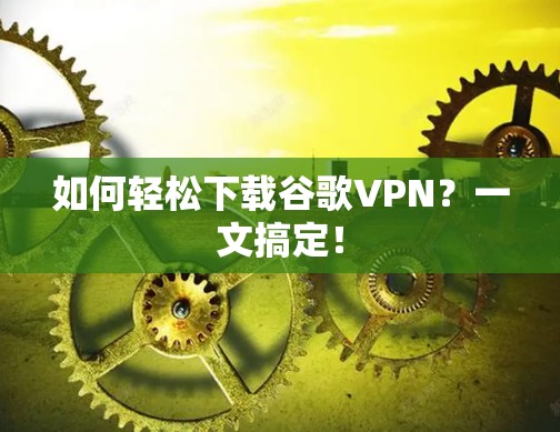 如何轻松下载谷歌VPN？一文搞定！