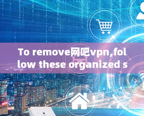 To remove网吧vpn,follow these organized steps based on the considerations outlined: