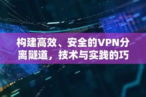 构建高效、安全的VPN分离隧道，技术与实践的巧妙结合