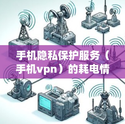 手机隐私保护服务（手机vpn）的耗电情况因多种因素而异，具体取决于以下几个方面