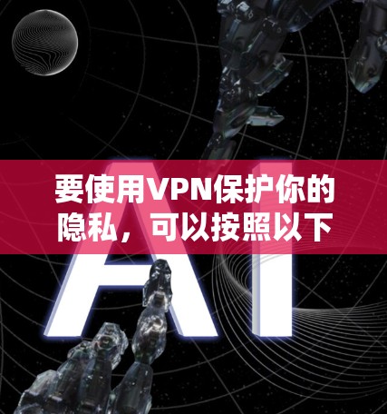 要使用VPN保护你的隐私，可以按照以下步骤进行