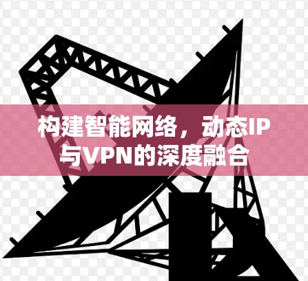 构建智能网络，动态IP与VPN的深度融合