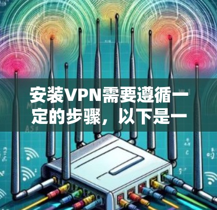 安装VPN需要遵循一定的步骤，以下是一般性的指导，适用于大多数VPN软件