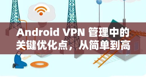 Android VPN 管理中的关键优化点，从简单到高效的配置