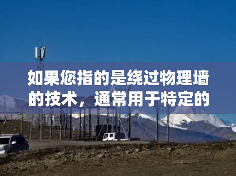 如果您指的是绕过物理墙的技术，通常用于特定的网络环境，例如在物理墙被关闭或无法访问的环境（如不在某个国家或地区使用VPN）这种技术需要特定的设备和环境支持