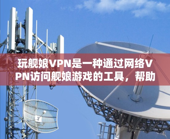 玩舰娘VPN是一种通过网络VPN访问舰娘游戏的工具，帮助用户更方便地玩转换舰娘游戏。以下是一些关于玩舰娘VPN的要点