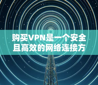 购买VPN是一个安全且高效的网络连接方式，以下是详细的步骤和建议