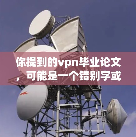 你提到的vpn毕业论文，可能是一个错别字或误写。如果指的是毕业论文或毕业设计，以下是一些关于如何撰写毕业论文的建议