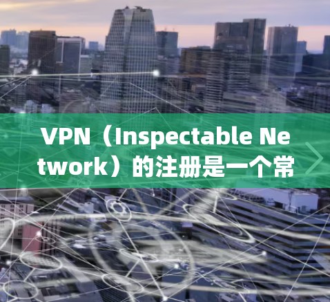 VPN（Inspectable Network）的注册是一个常见的步骤，用于访问和使用VPN服务。以下是注册VPN的详细步骤和注意事项