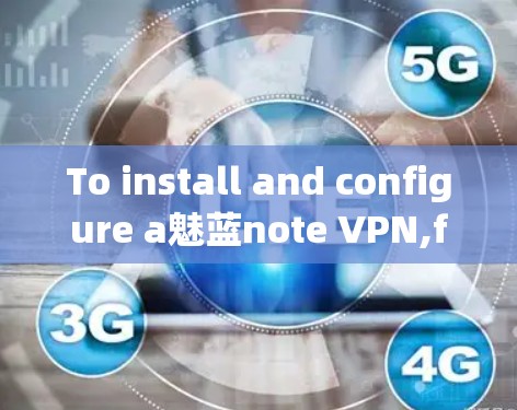 To install and configure a魅蓝note VPN,follow these organized steps: