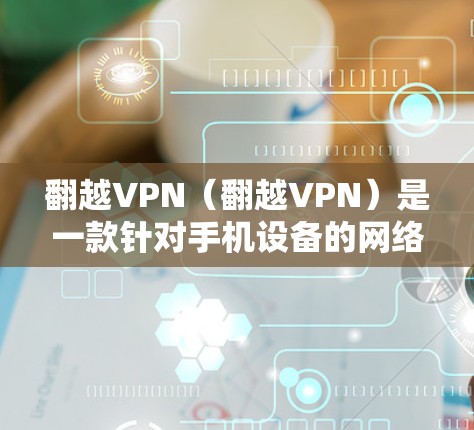 翻越VPN（翻越VPN）是一款针对手机设备的网络安全软件，旨在阻止恶意软件和网络攻击。如果你已经使用翻越VPN进行操作，但希望将它安装到手机上使用，可以按照以下步骤完成