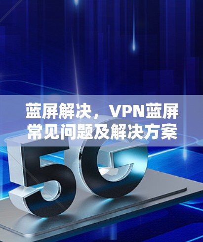 蓝屏解决，VPN蓝屏常见问题及解决方案