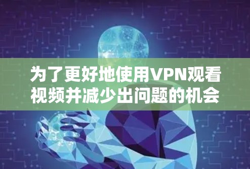 为了更好地使用VPN观看视频并减少出问题的机会，可以按照以下步骤进行