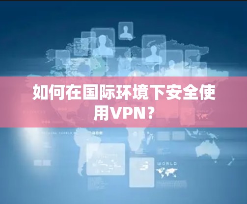 如何在国际环境下安全使用VPN？