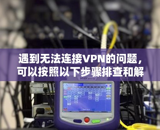 遇到无法连接VPN的问题，可以按照以下步骤排查和解决问题