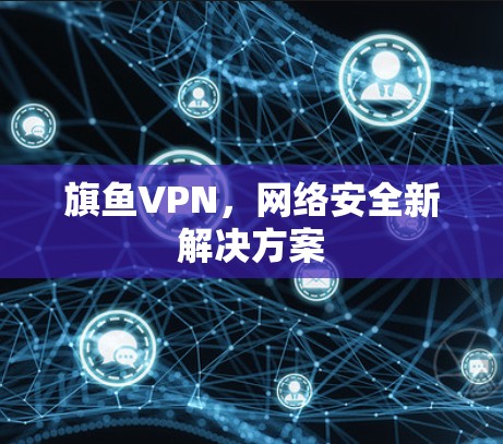 旗鱼VPN，网络安全新解决方案