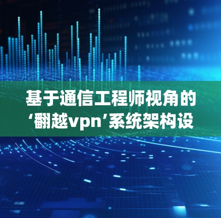 基于通信工程师视角的‘翻越vpn’系统架构设计与实现