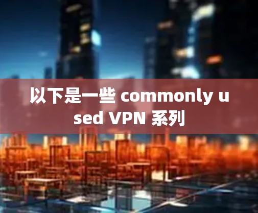 以下是一些 commonly used VPN 系列