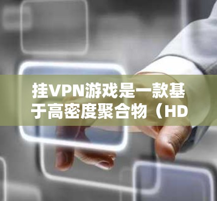 挂VPN游戏是一款基于高密度聚合物（HDAC）技术的现代RPG游戏，以其独特的玩法和形式吸引玩家。以下是关于挂VPN游戏的详细分析