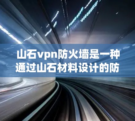 山石vpn防火墙是一种通过山石材料设计的防火墙设备，旨在抵御网络攻击。以下是关于山石vpn防火墙的详细介绍