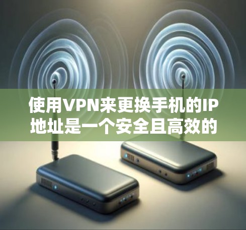 使用VPN来更换手机的IP地址是一个安全且高效的方法，可以避免通过手机的IP地址访问远程资源的风险。以下是一个详细的步骤指南