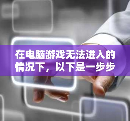 在电脑游戏无法进入的情况下，以下是一步步的解决方案