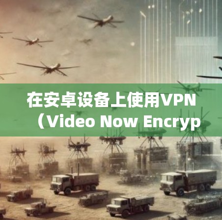 在安卓设备上使用VPN（Video Now Encrypt）可以有效保护你的网络连接，防止被国外网站的恶意信息或广告所窃取。以下是使用安卓设备访问VPN的步骤和方法