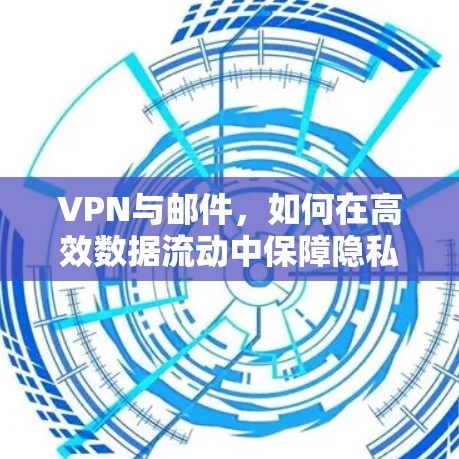 VPN与邮件，如何在高效数据流动中保障隐私与安全？