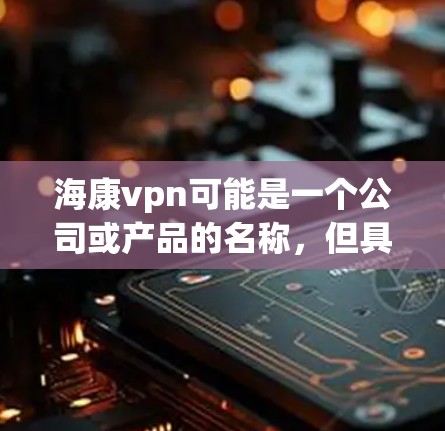 海康vpn可能是一个公司或产品的名称，但具体含义需要进一步确认。以下是一些可能的解释
