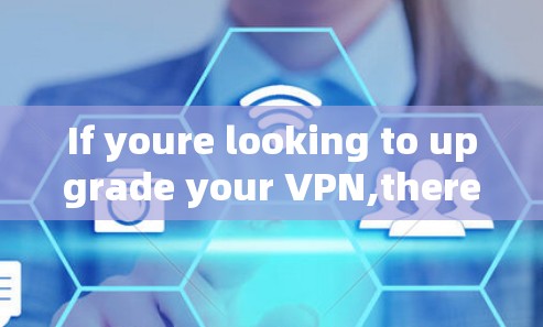 If youre looking to upgrade your VPN,there are several options: