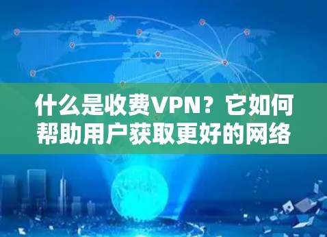 什么是收费VPN？它如何帮助用户获取更好的网络体验？