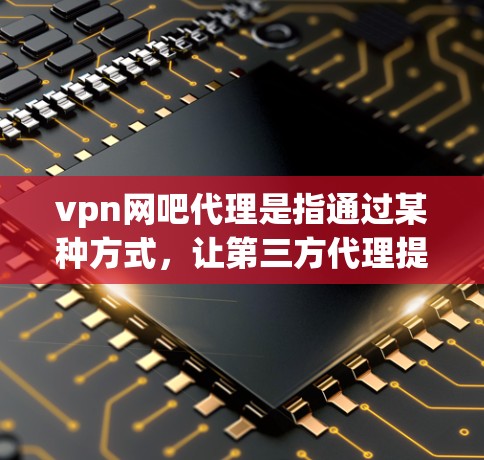 vpn网吧代理是指通过某种方式，让第三方代理提供或管理某个VPN网吧的服务。这个概念可能在某些平台或服务下使用，比如在某些VPN俱乐部或代理网站中，用户可以选择让第三方代理提供VPN服务