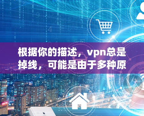 根据你的描述，vpn总是掉线，可能是由于多种原因导致的，以下是一些常见问题及其解决方案