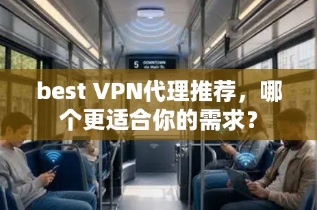 best VPN代理推荐，哪个更适合你的需求？