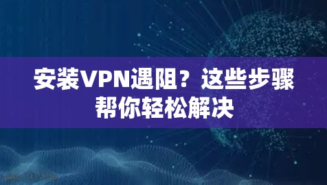 安装VPN遇阻？这些步骤帮你轻松解决