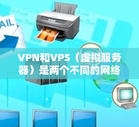 VPN和VPS（虚拟服务器）是两个不同的网络服务，它们在功能和用途上有所不同。以下是对它们的详细介绍和对比