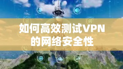如何高效测试VPN的网络安全性