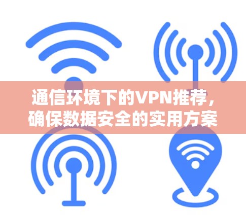 通信环境下的VPN推荐，确保数据安全的实用方案