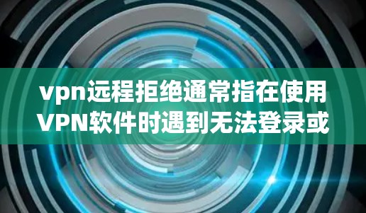 vpn远程拒绝通常指在使用VPN软件时遇到无法登录或被拒绝的情况。以下是一些可能的原因和解决方法