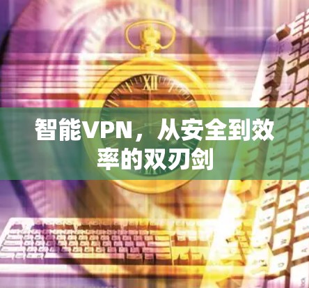 智能VPN，从安全到效率的双刃剑